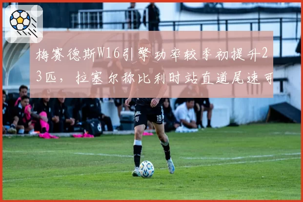 梅赛德斯W16引擎功率较季初提升23匹，拉塞尔称比利时站直道尾速可媲美法拉利