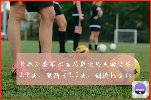 长春亚泰塞尔吉尼奥场均关键传球2.8次，奥斯卡3.2次，创造机会能力伯仲之间
