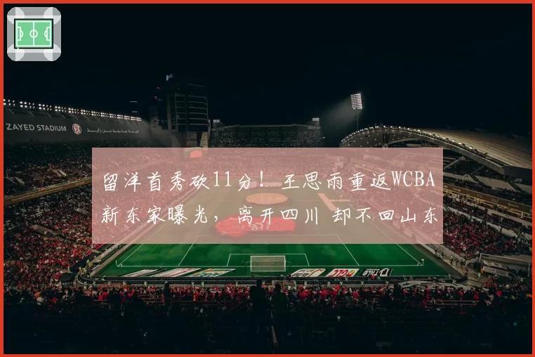 留洋首秀砍11分！王思雨重返WCBA新东家曝光，离开四川 却不回山东