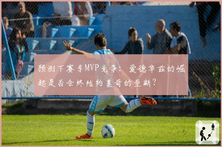 预测下赛季MVP竞争：爱德华兹的崛起是否会终结约基奇的垄断？