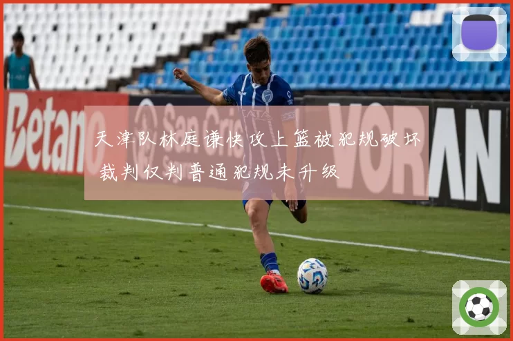 天津队林庭谦快攻上篮被犯规破坏 裁判仅判普通犯规未升级