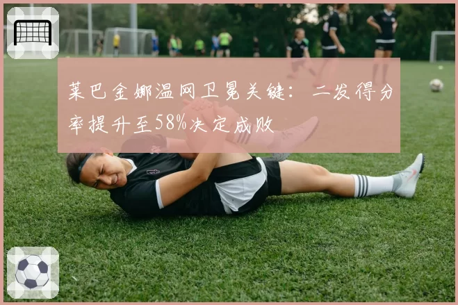 莱巴金娜温网卫冕关键:二发得分率提升至58%决定成败