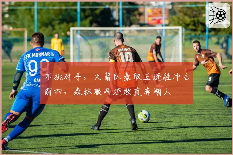 不挑对手,火箭队豪取五连胜冲击前四,森林狼两连败直奔湖人