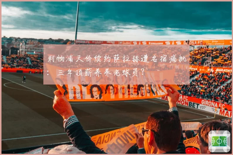 利物浦天价续约萨拉赫遭名宿痛批：三年顶薪养养老球员？