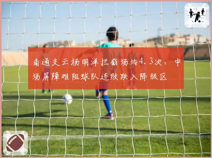 南通支云杨明洋拦截场均4.3次，中场屏障难阻球队连败跌入降级区