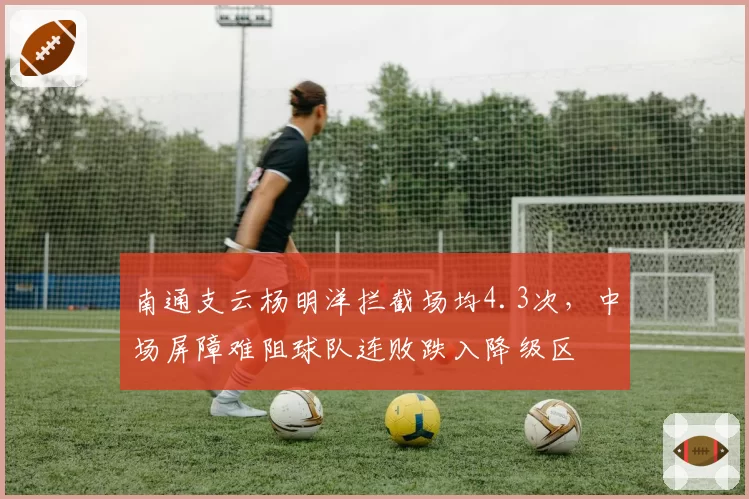 南通支云杨明洋拦截场均4.3次，中场屏障难阻球队连败跌入降级区