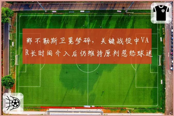 那不勒斯卫冕梦碎,关键战役中VAR长时间介入后仍维持原判惹怒球迷