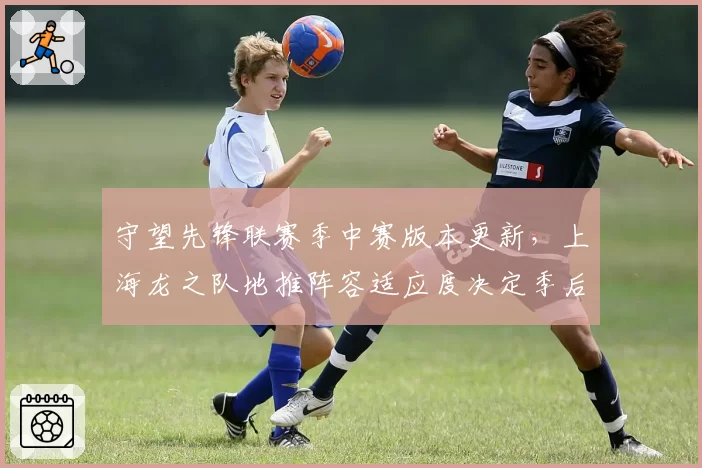 守望先锋联赛季中赛版本更新，上海龙之队地推阵容适应度决定季后赛命运