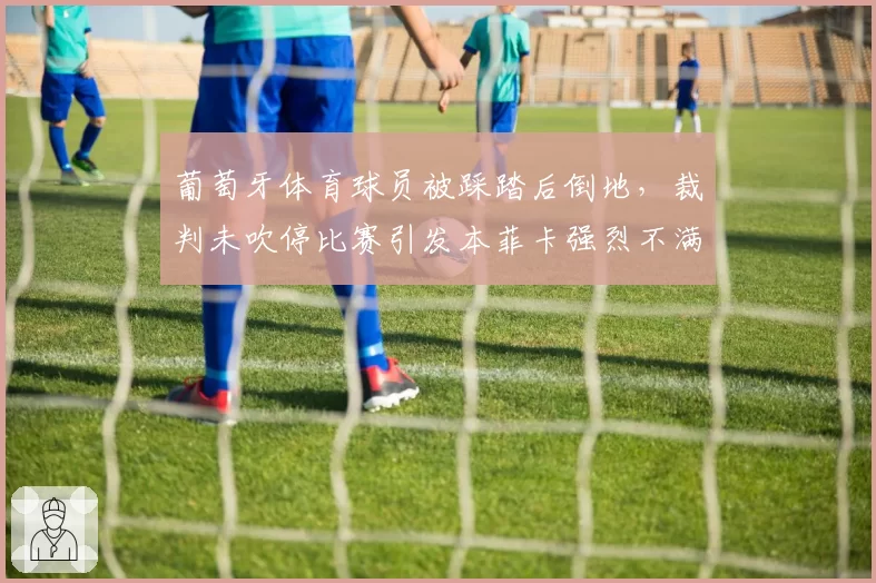 葡萄牙体育球员被踩踏后倒地，裁判未吹停比赛引发本菲卡强烈不满