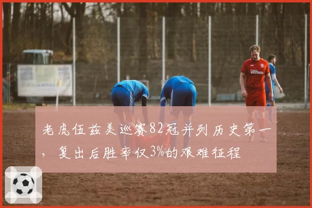 老虎伍兹美巡赛82冠并列历史第一，复出后胜率仅3%的艰难征程