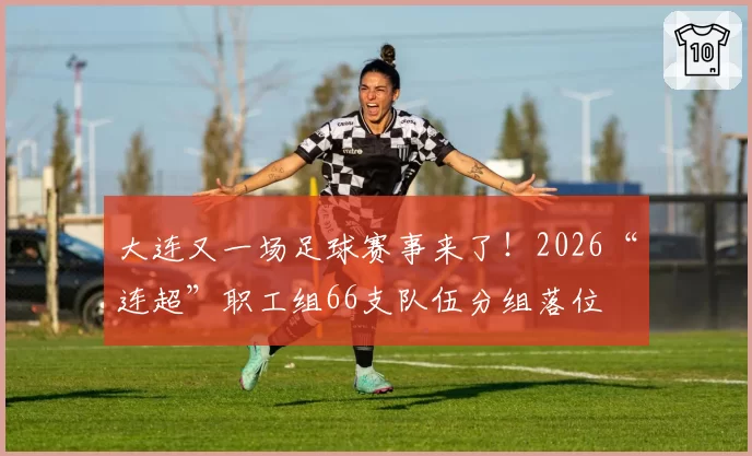 大连又一场足球赛事来了！2026“连超”职工组66支队伍分组落位