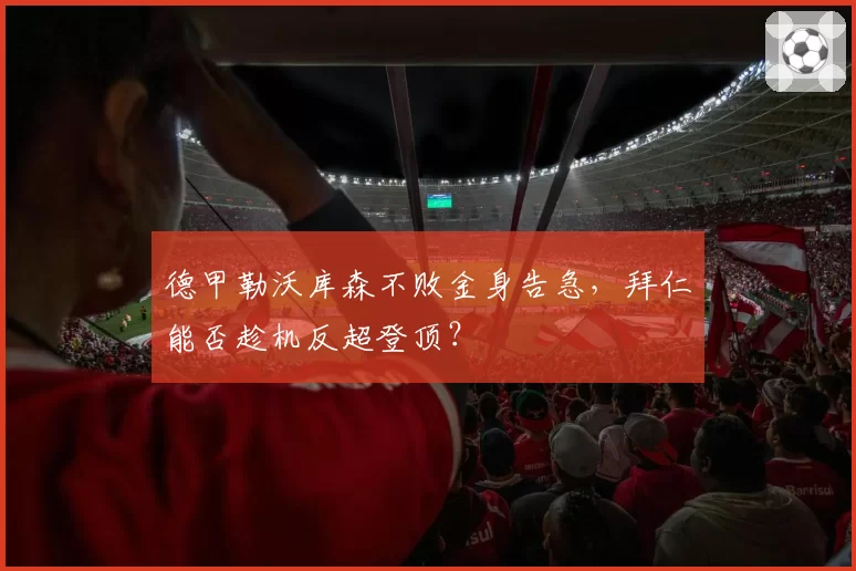 德甲勒沃库森不败金身告急,拜仁能否趁机反超登顶?