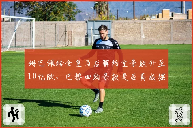 姆巴佩转会皇马后解约金条款升至10亿欧，巴黎回购条款是否真成摆设？