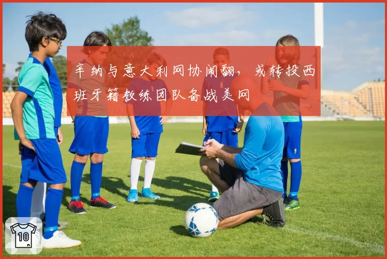 辛纳与意大利网协闹翻，或转投西班牙籍教练团队备战美网
