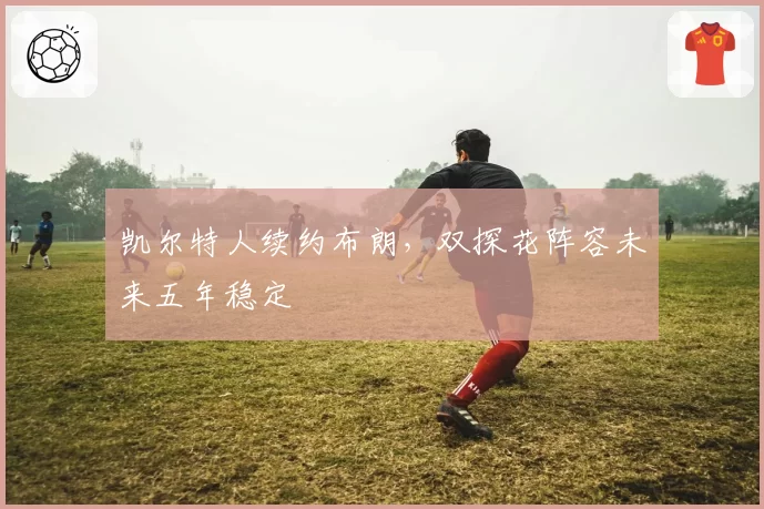 凯尔特人续约布朗，双探花阵容未来五年稳定