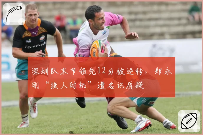 深圳队末节领先12分被逆转，郑永刚“换人时机”遭名记质疑