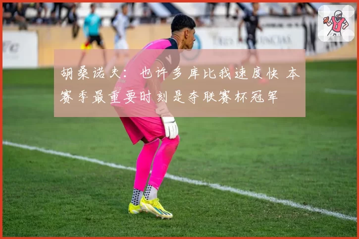 胡桑诺夫：也许多库比我速度快 本赛季最重要时刻是夺联赛杯冠军
