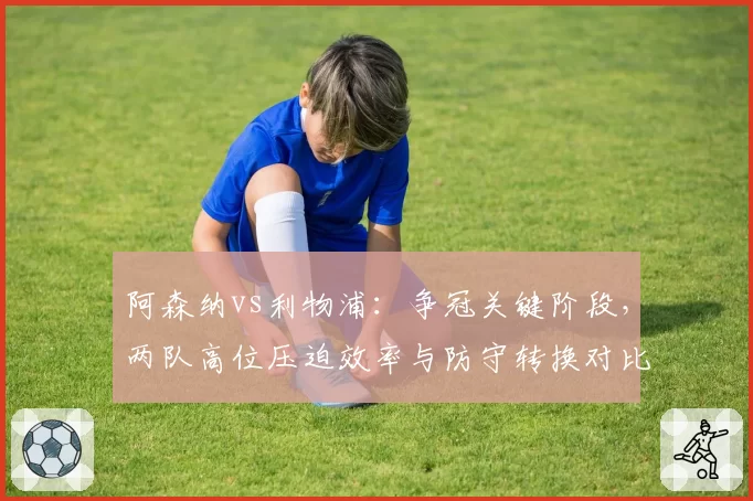 阿森纳vs利物浦:争冠关键阶段,两队高位压迫效率与防守转换对比