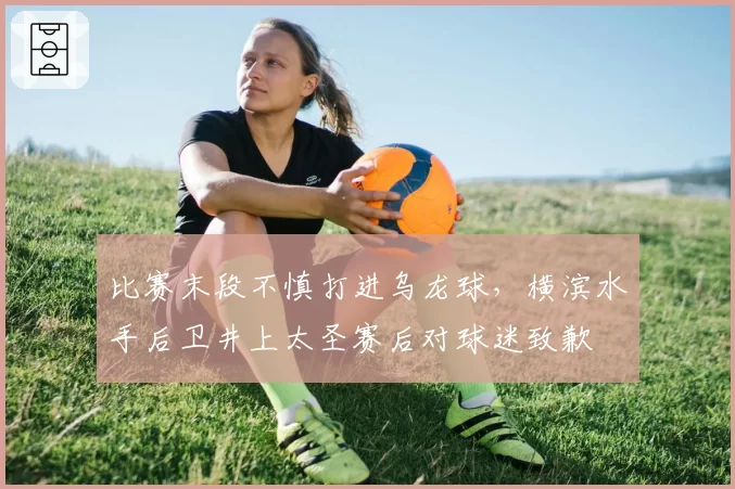 比赛末段不慎打进乌龙球，横滨水手后卫井上太圣赛后对球迷致歉