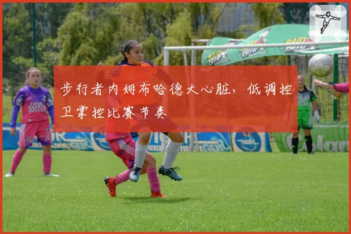 步行者内姆布哈德大心脏,低调控卫掌控比赛节奏