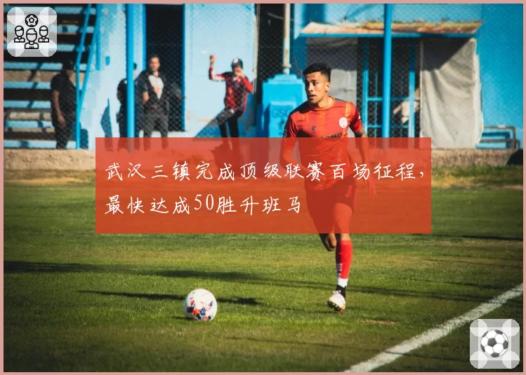 武汉三镇完成顶级联赛百场征程，最快达成50胜升班马