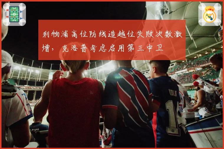 利物浦高位防线造越位失败次数激增，克洛普考虑启用第三中卫