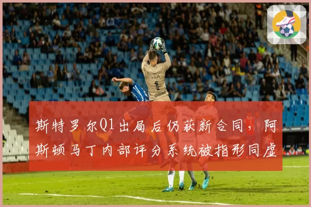 斯特罗尔Q1出局后仍获新合同，阿斯顿马丁内部评分系统被指形同虚设