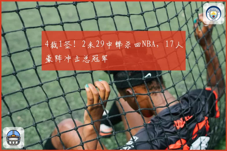 4裁1签!2米29中锋杀回NBA,17人豪阵冲击总冠军