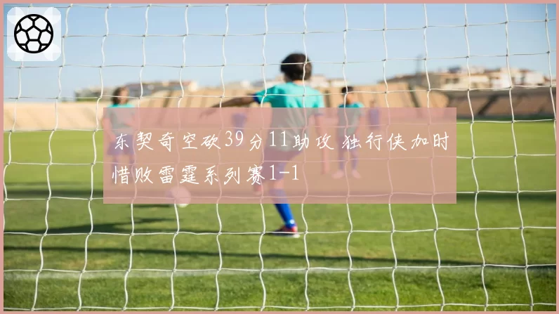 东契奇空砍39分11助攻 独行侠加时惜败雷霆系列赛1-1