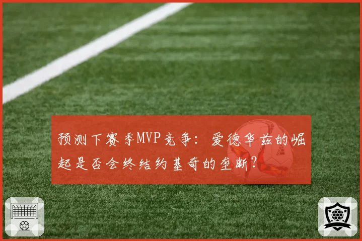 预测下赛季MVP竞争：爱德华兹的崛起是否会终结约基奇的垄断？