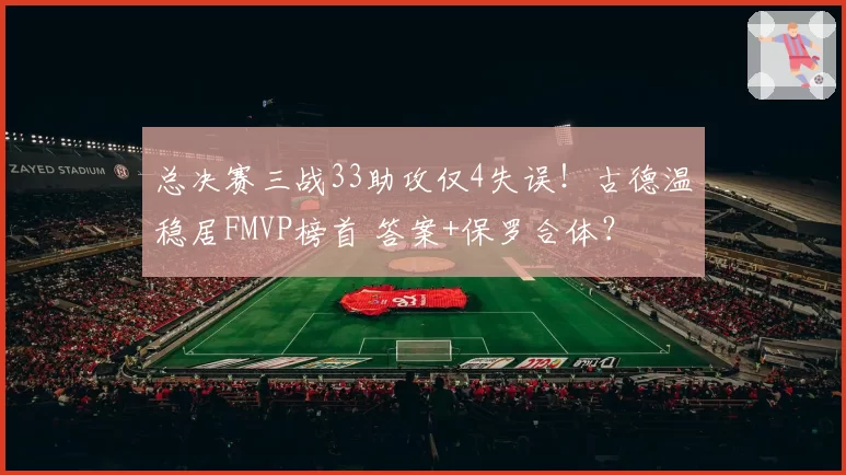 总决赛三战33助攻仅4失误!古德温稳居FMVP榜首 答案+保罗合体?