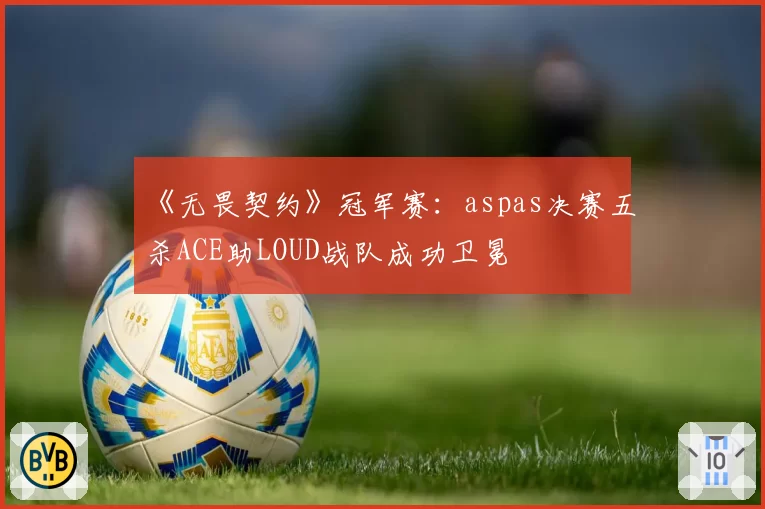 《无畏契约》冠军赛：aspas决赛五杀ACE助LOUD战队成功卫冕