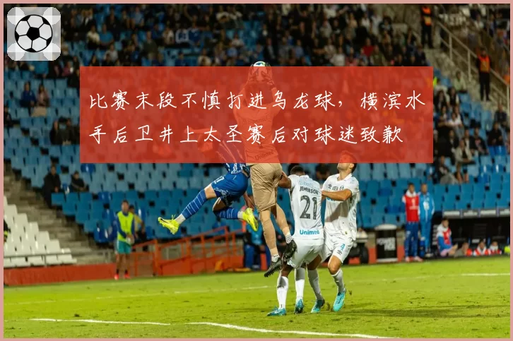 比赛末段不慎打进乌龙球，横滨水手后卫井上太圣赛后对球迷致歉