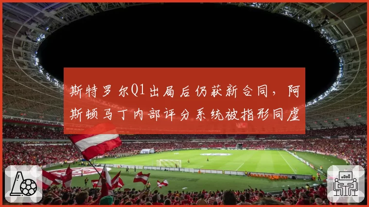 斯特罗尔Q1出局后仍获新合同，阿斯顿马丁内部评分系统被指形同虚设