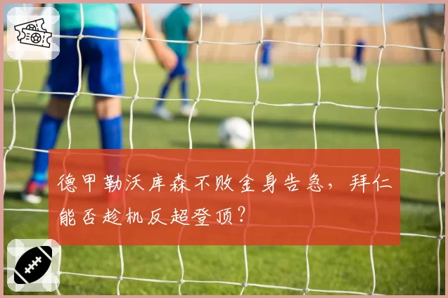 德甲勒沃库森不败金身告急,拜仁能否趁机反超登顶?