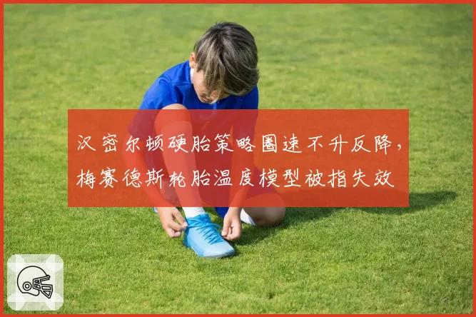汉密尔顿硬胎策略圈速不升反降,梅赛德斯轮胎温度模型被指失效