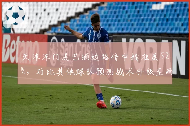天津津门虎巴顿边路传中精准度52%,对比其他球队预测战术升级至两翼齐飞
