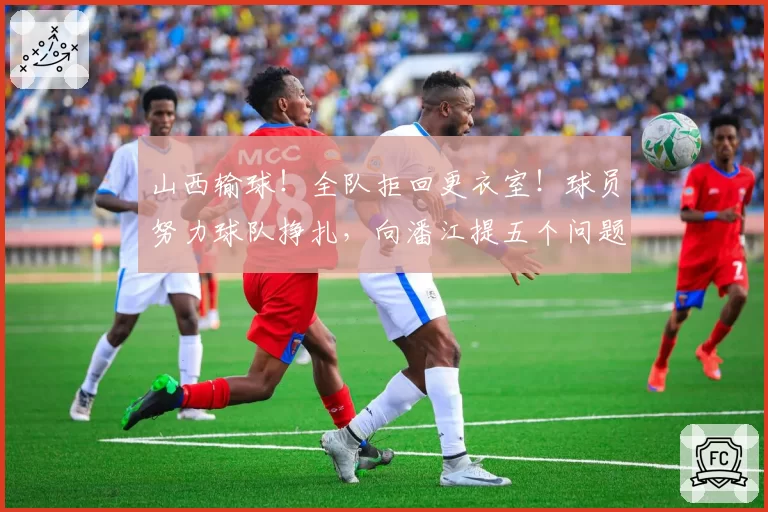 山西输球！全队拒回更衣室！球员努力球队挣扎，向潘江提五个问题