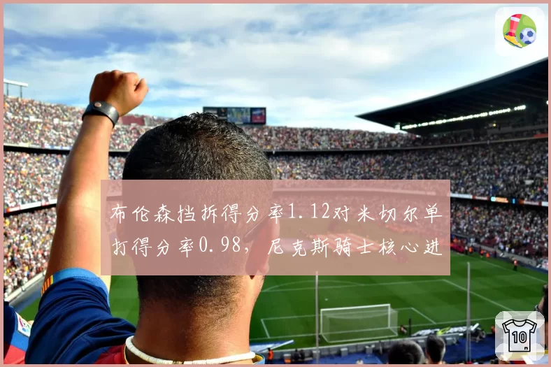 布伦森挡拆得分率1.12对米切尔单打得分率0.98，尼克斯骑士核心进攻模式较量