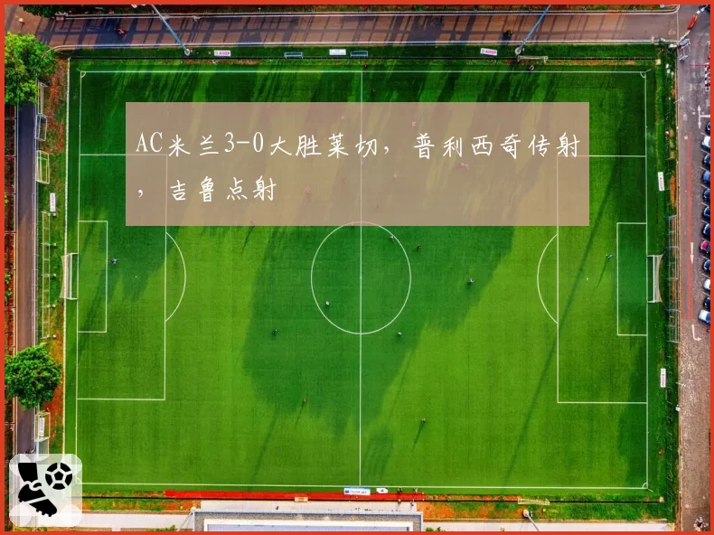 AC米兰3-0大胜莱切,普利西奇传射,吉鲁点射