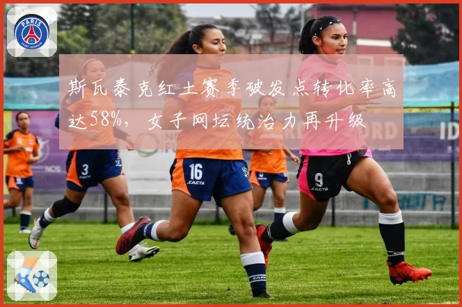 斯瓦泰克红土赛季破发点转化率高达58%，女子网坛统治力再升级