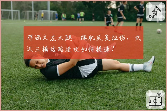 邓涵文左大腿腘绳肌反复拉伤，武汉三镇边路进攻如何提速？