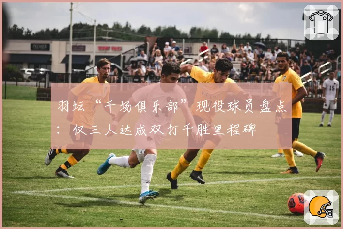 羽坛“千场俱乐部”现役球员盘点：仅三人达成双打千胜里程碑