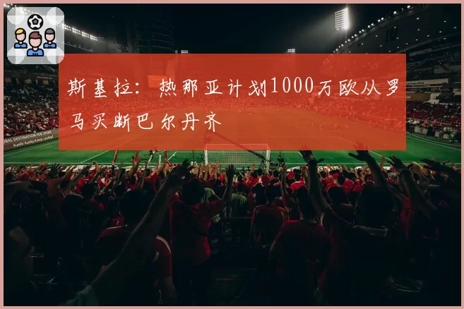 斯基拉：热那亚计划1000万欧从罗马买断巴尔丹齐