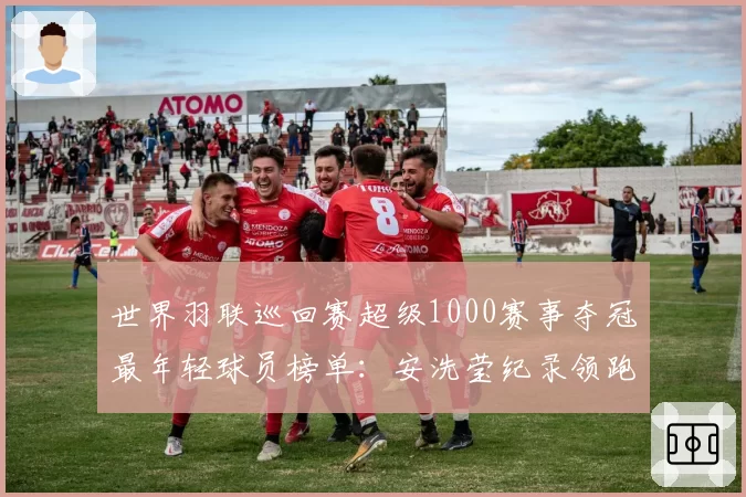 世界羽联巡回赛超级1000赛事夺冠最年轻球员榜单：安洗莹纪录领跑