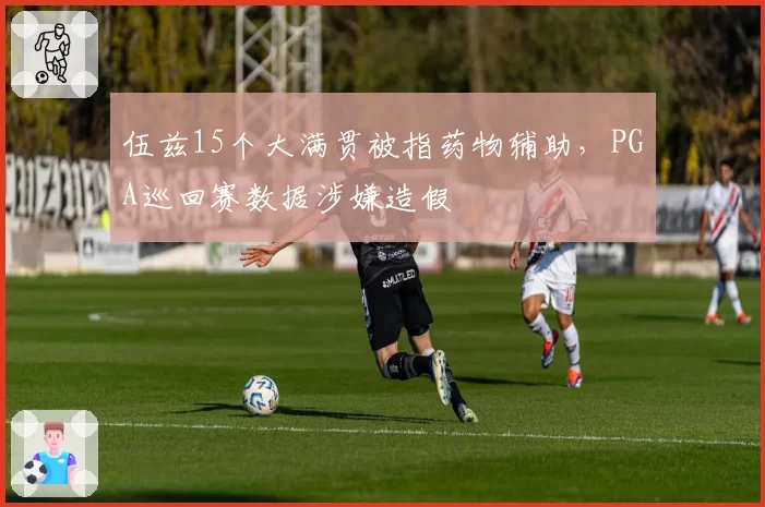 伍兹15个大满贯被指药物辅助，PGA巡回赛数据涉嫌造假
