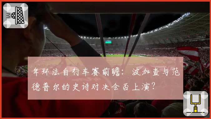 年环法自行车赛前瞻：波加查与范德普尔的史诗对决会否上演？