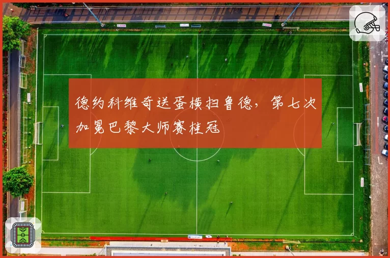 德约科维奇送蛋横扫鲁德，第七次加冕巴黎大师赛桂冠