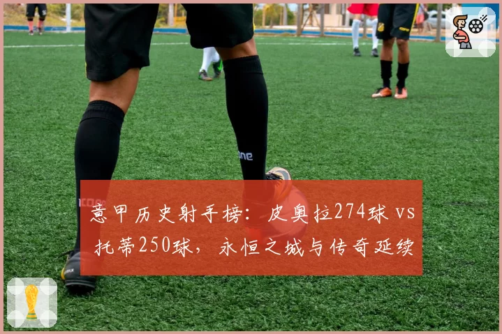 意甲历史射手榜：皮奥拉274球 vs 托蒂250球，永恒之城与传奇延续
