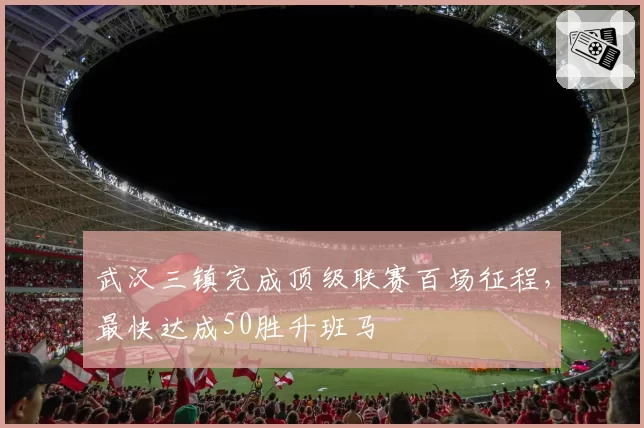 武汉三镇完成顶级联赛百场征程,最快达成50胜升班马